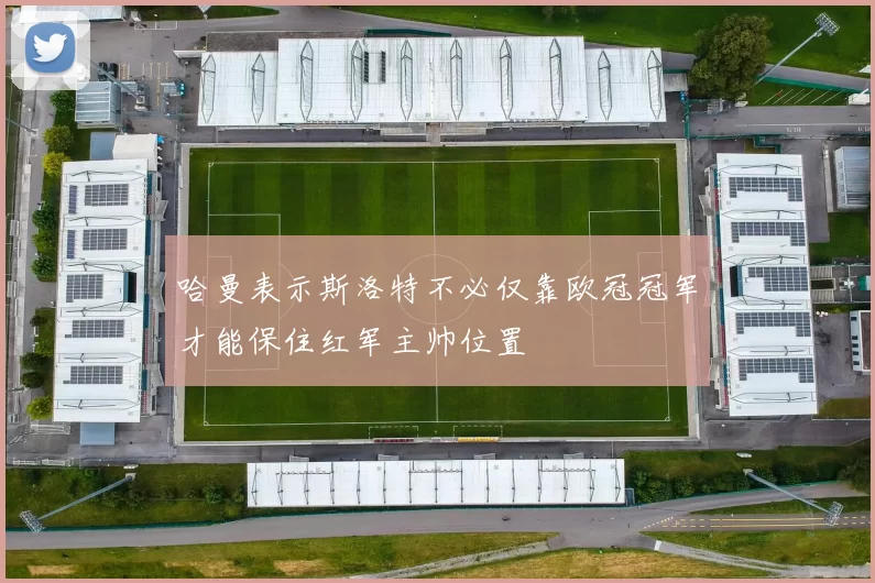 哈曼表示斯洛特不必仅靠欧冠冠军才能保住红军主帅位置