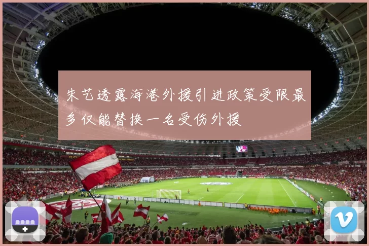 朱艺透露海港外援引进政策受限最多仅能替换一名受伤外援