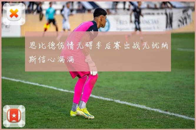 恩比德伤情无碍季后赛出战无忧纳斯信心满满