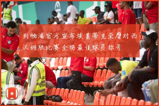利物浦官方宣布埃基蒂克荣膺对西汉姆联比赛全场最佳球员称号