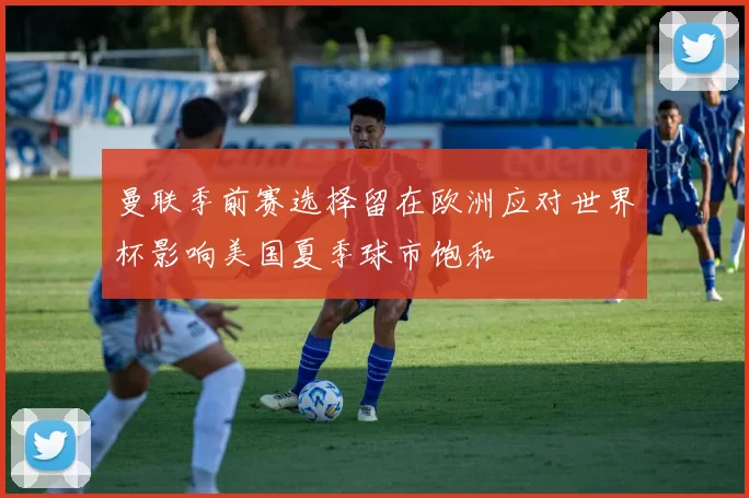 曼联季前赛选择留在欧洲应对世界杯影响美国夏季球市饱和