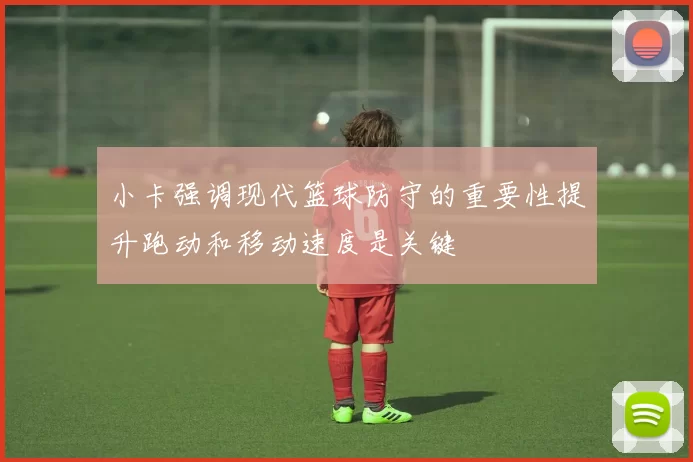 小卡强调现代篮球防守的重要性提升跑动和移动速度是关键