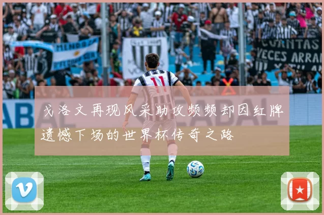 戈洛文再现风采助攻频频却因红牌遗憾下场的世界杯传奇之路