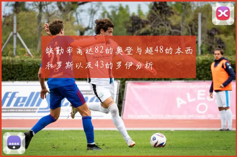 缺勤率高达82的奥登与超48的本西和罗斯以及43的罗伊分析