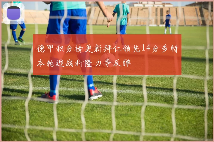 德甲积分榜更新拜仁领先14分多特本轮迎战科隆力争反弹