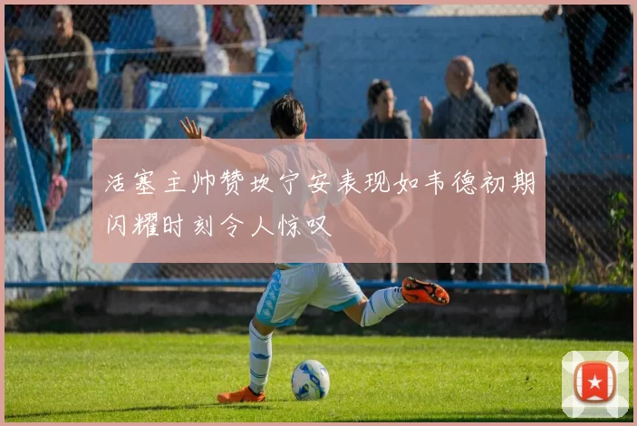 活塞主帅赞坎宁安表现如韦德初期闪耀时刻令人惊叹