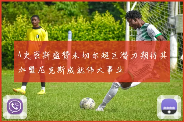 A史密斯盛赞米切尔超巨潜力期待其加盟尼克斯成就伟大事业