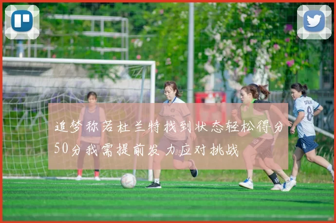 追梦称若杜兰特找到状态轻松得分50分我需提前发力应对挑战