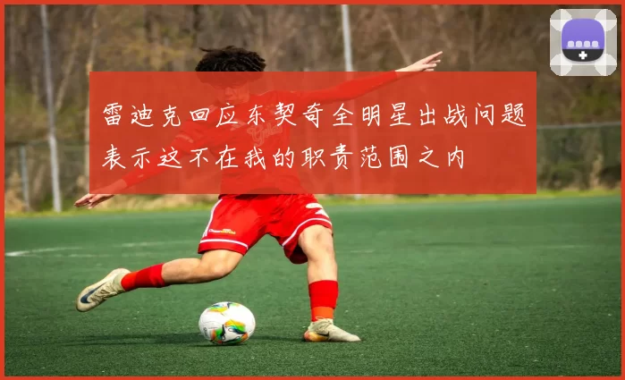 雷迪克回应东契奇全明星出战问题表示这不在我的职责范围之内