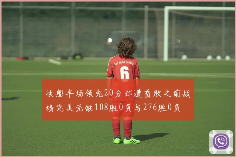 快船半场领先20分却遭首败之前战绩完美无缺108胜0负与276胜0负