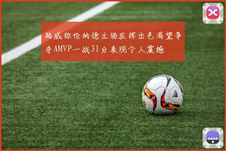 路威称伦纳德主场发挥出色渴望争夺AMVP一战31分表现令人震撼